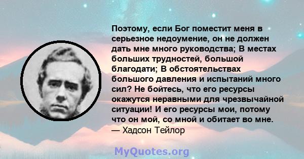 Поэтому, если Бог поместит меня в серьезное недоумение, он не должен дать мне много руководства; В местах больших трудностей, большой благодати; В обстоятельствах большого давления и испытаний много сил? Не бойтесь, что 