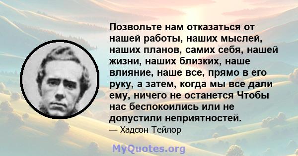 Позвольте нам отказаться от нашей работы, наших мыслей, наших планов, самих себя, нашей жизни, наших близких, наше влияние, наше все, прямо в его руку, а затем, когда мы все дали ему, ничего не останется Чтобы нас