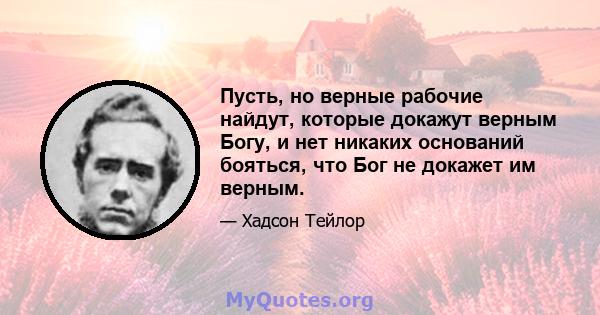 Пусть, но верные рабочие найдут, которые докажут верным Богу, и нет никаких оснований бояться, что Бог не докажет им верным.