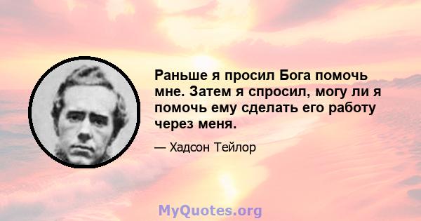 Раньше я просил Бога помочь мне. Затем я спросил, могу ли я помочь ему сделать его работу через меня.