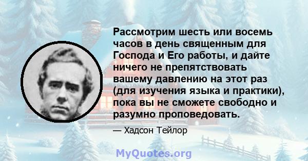 Рассмотрим шесть или восемь часов в день священным для Господа и Его работы, и дайте ничего не препятствовать вашему давлению на этот раз (для изучения языка и практики), пока вы не сможете свободно и разумно