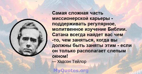 Самая сложная часть миссионерской карьеры - поддерживать регулярное, молитвенное изучение Библии. Сатана всегда найдет вас чем -то, чем заняться, когда вы должны быть заняты этим - если он только располагает слепым