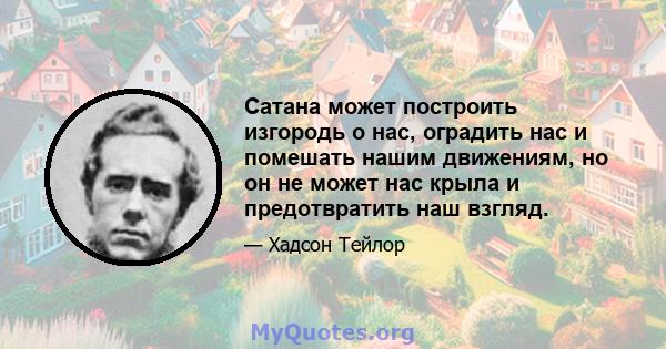 Сатана может построить изгородь о нас, оградить нас и помешать нашим движениям, но он не может нас крыла и предотвратить наш взгляд.