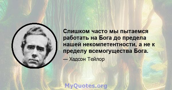 Слишком часто мы пытаемся работать на Бога до предела нашей некомпетентности, а не к пределу всемогущества Бога.