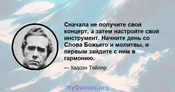 Сначала не получите свой концерт, а затем настройте свой инструмент. Начните день со Слова Божьего и молитвы, и первым зайдите с ним в гармонию.