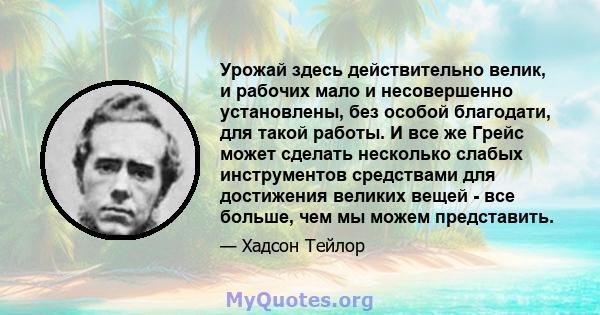 Урожай здесь действительно велик, и рабочих мало и несовершенно установлены, без особой благодати, для такой работы. И все же Грейс может сделать несколько слабых инструментов средствами для достижения великих вещей -