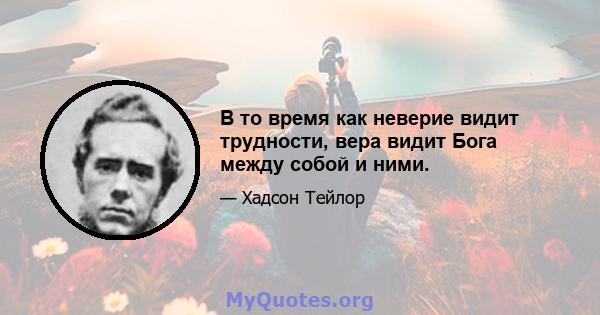 В то время как неверие видит трудности, вера видит Бога между собой и ними.