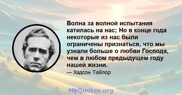 Волна за волной испытания катилась на нас; Но в конце года некоторые из нас были ограничены признаться, что мы узнали больше о любви Господа, чем в любом предыдущем году нашей жизни.