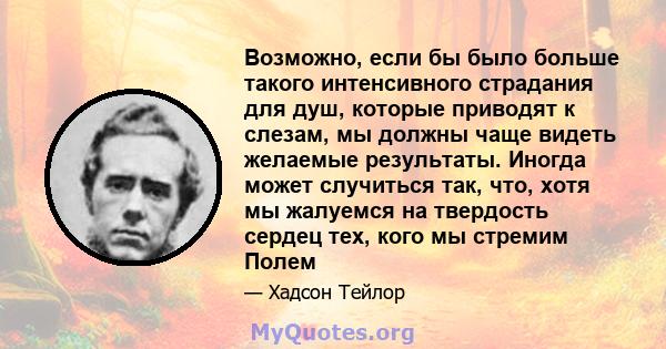 Возможно, если бы было больше такого интенсивного страдания для душ, которые приводят к слезам, мы должны чаще видеть желаемые результаты. Иногда может случиться так, что, хотя мы жалуемся на твердость сердец тех, кого