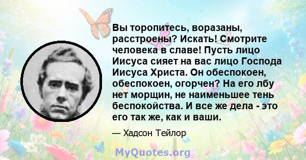 Вы торопитесь, воразаны, расстроены? Искать! Смотрите человека в славе! Пусть лицо Иисуса сияет на вас лицо Господа Иисуса Христа. Он обеспокоен, обеспокоен, огорчен? На его лбу нет морщин, не наименьшее тень