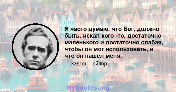 Я часто думаю, что Бог, должно быть, искал кого -то, достаточно маленького и достаточно слабая, чтобы он мог использовать, и что он нашел меня.