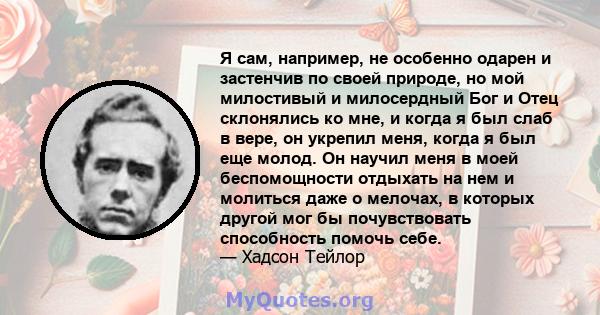 Я сам, например, не особенно одарен и застенчив по своей природе, но мой милостивый и милосердный Бог и Отец склонялись ко мне, и когда я был слаб в вере, он укрепил меня, когда я был еще молод. Он научил меня в моей