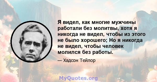 Я видел, как многие мужчины работали без молитвы, хотя я никогда не видел, чтобы из этого не было хорошего; Но я никогда не видел, чтобы человек молился без работы.