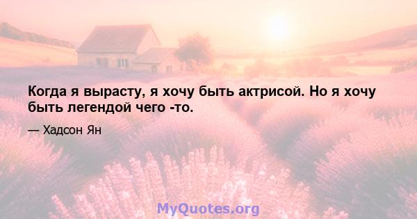 Когда я вырасту, я хочу быть актрисой. Но я хочу быть легендой чего -то.