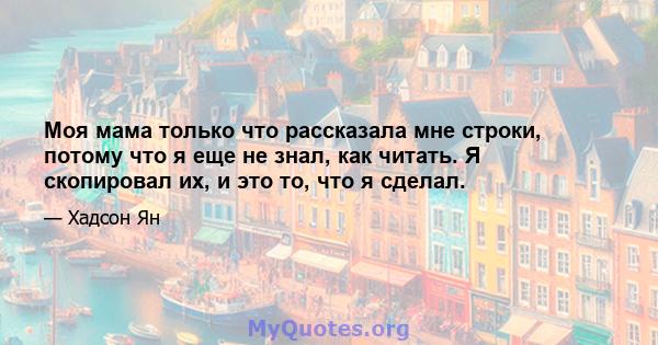 Моя мама только что рассказала мне строки, потому что я еще не знал, как читать. Я скопировал их, и это то, что я сделал.