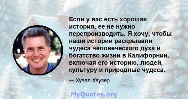 Если у вас есть хорошая история, ее не нужно перепроизводить. Я хочу, чтобы наши истории раскрывали чудеса человеческого духа и богатство жизни в Калифорнии, включая его историю, людей, культуру и природные чудеса.