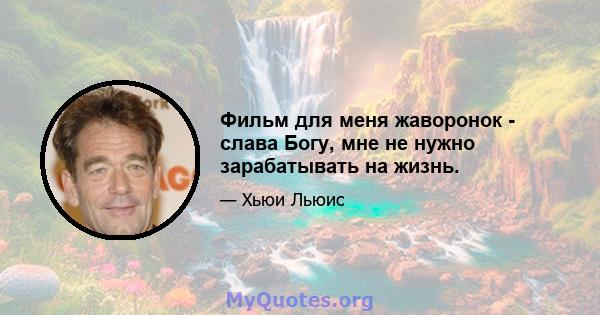 Фильм для меня жаворонок - слава Богу, мне не нужно зарабатывать на жизнь.