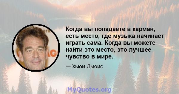 Когда вы попадаете в карман, есть место, где музыка начинает играть сама. Когда вы можете найти это место, это лучшее чувство в мире.