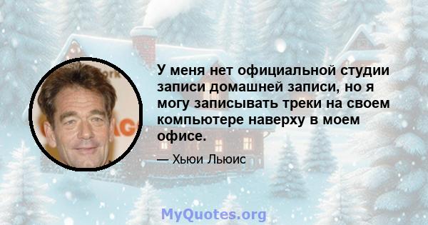 У меня нет официальной студии записи домашней записи, но я могу записывать треки на своем компьютере наверху в моем офисе.