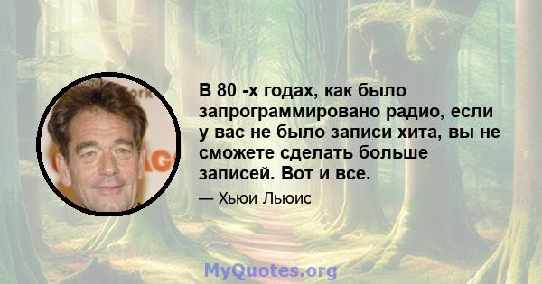 В 80 -х годах, как было запрограммировано радио, если у вас не было записи хита, вы не сможете сделать больше записей. Вот и все.