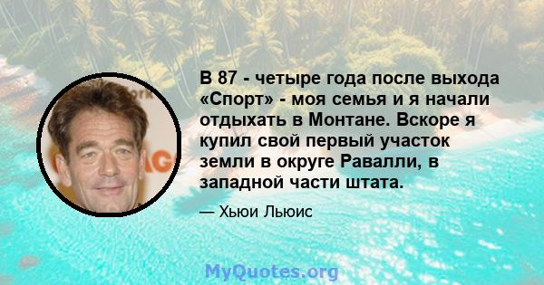 В 87 - четыре года после выхода «Спорт» - моя семья и я начали отдыхать в Монтане. Вскоре я купил свой первый участок земли в округе Равалли, в западной части штата.