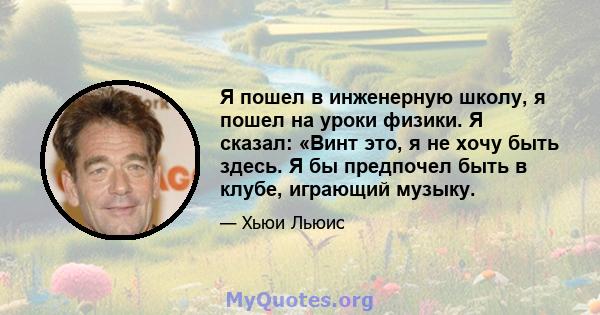 Я пошел в инженерную школу, я пошел на уроки физики. Я сказал: «Винт это, я не хочу быть здесь. Я бы предпочел быть в клубе, играющий музыку.