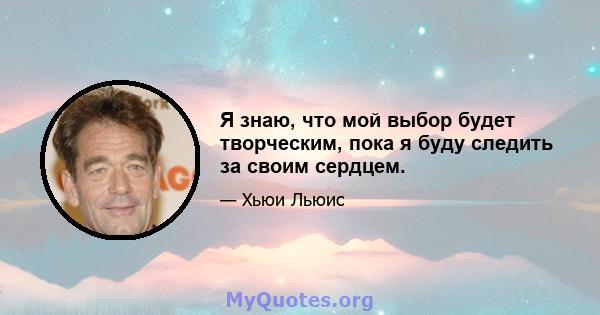 Я знаю, что мой выбор будет творческим, пока я буду следить за своим сердцем.