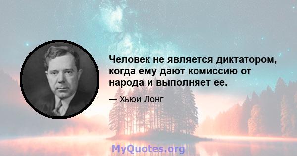 Человек не является диктатором, когда ему дают комиссию от народа и выполняет ее.