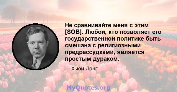 Не сравнивайте меня с этим [SOB]. Любой, кто позволяет его государственной политике быть смешана с религиозными предрассудками, является простым дураком.