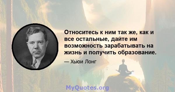 Относитесь к ним так же, как и все остальные, дайте им возможность зарабатывать на жизнь и получить образование.