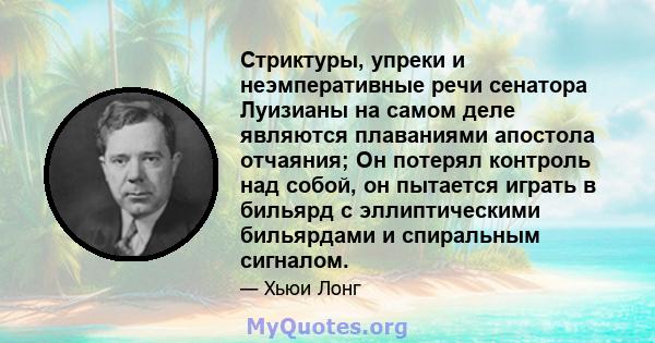 Стриктуры, упреки и неэмперативные речи сенатора Луизианы на самом деле являются плаваниями апостола отчаяния; Он потерял контроль над собой, он пытается играть в бильярд с эллиптическими бильярдами и спиральным