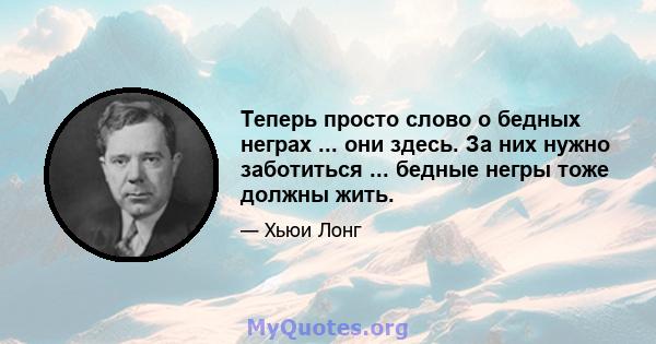 Теперь просто слово о бедных неграх ... они здесь. За них нужно заботиться ... бедные негры тоже должны жить.