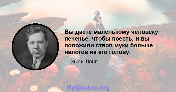 Вы даете маленькому человеку печенье, чтобы поесть, и вы положили ствол муки больше налогов на его голову.