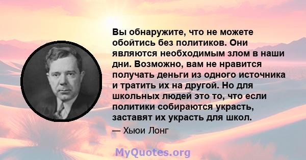 Вы обнаружите, что не можете обойтись без политиков. Они являются необходимым злом в наши дни. Возможно, вам не нравится получать деньги из одного источника и тратить их на другой. Но для школьных людей это то, что если 