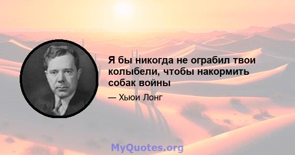 Я бы никогда не ограбил твои колыбели, чтобы накормить собак войны