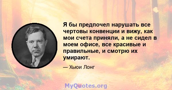 Я бы предпочел нарушать все чертовы конвенции и вижу, как мои счета приняли, а не сидел в моем офисе, все красивые и правильные, и смотрю их умирают.