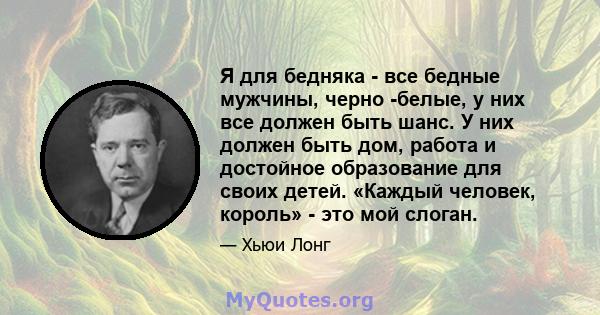 Я для бедняка - все бедные мужчины, черно -белые, у них все должен быть шанс. У них должен быть дом, работа и достойное образование для своих детей. «Каждый человек, король» - это мой слоган.