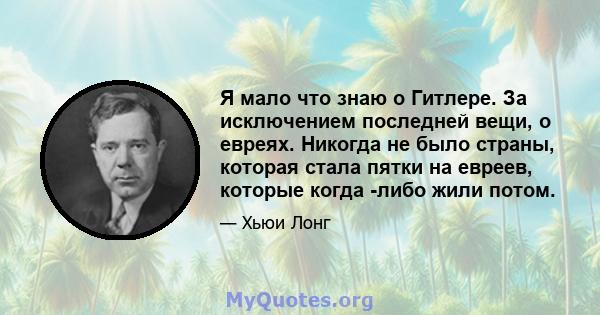 Я мало что знаю о Гитлере. За исключением последней вещи, о евреях. Никогда не было страны, которая стала пятки на евреев, которые когда -либо жили потом.