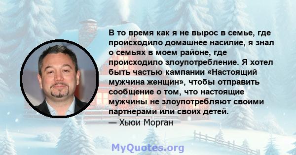 В то время как я не вырос в семье, где происходило домашнее насилие, я знал о семьях в моем районе, где происходило злоупотребление. Я хотел быть частью кампании «Настоящий мужчина женщин», чтобы отправить сообщение о