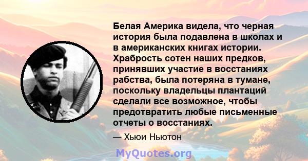 Белая Америка видела, что черная история была подавлена ​​в школах и в американских книгах истории. Храбрость сотен наших предков, принявших участие в восстаниях рабства, была потеряна в тумане, поскольку владельцы