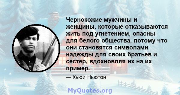 Чернокожие мужчины и женщины, которые отказываются жить под угнетением, опасны для белого общества, потому что они становятся символами надежды для своих братьев и сестер, вдохновляя их на их пример.