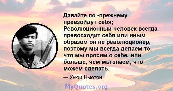 Давайте по -прежнему превзойдут себя; Революционный человек всегда превосходит себя или иным образом он не революционер, поэтому мы всегда делаем то, что мы просим о себе, или больше, чем мы знаем, что можем сделать.