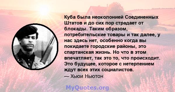 Куба была неоколонией Соединенных Штатов и до сих пор страдает от блокады. Таким образом, потребительские товары и так далее, у нас здесь нет, особенно когда вы покидаете городские районы, это спартанская жизнь. Но что