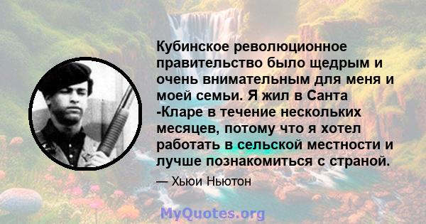 Кубинское революционное правительство было щедрым и очень внимательным для меня и моей семьи. Я жил в Санта -Кларе в течение нескольких месяцев, потому что я хотел работать в сельской местности и лучше познакомиться с