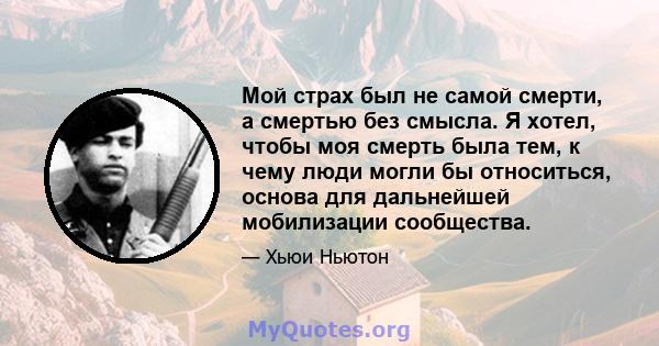 Мой страх был не самой смерти, а смертью без смысла. Я хотел, чтобы моя смерть была тем, к чему люди могли бы относиться, основа для дальнейшей мобилизации сообщества.