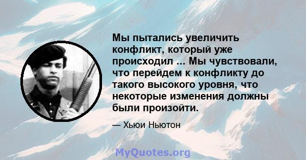 Мы пытались увеличить конфликт, который уже происходил ... Мы чувствовали, что перейдем к конфликту до такого высокого уровня, что некоторые изменения должны были произойти.