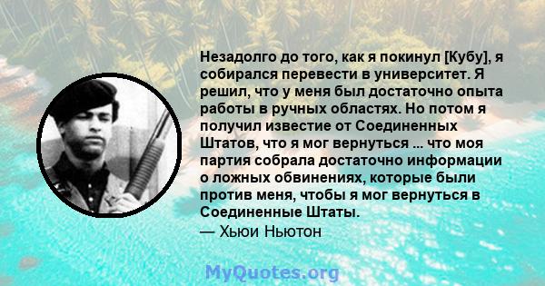 Незадолго до того, как я покинул [Кубу], я собирался перевести в университет. Я решил, что у меня был достаточно опыта работы в ручных областях. Но потом я получил известие от Соединенных Штатов, что я мог вернуться ... 