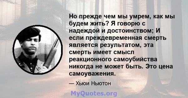 Но прежде чем мы умрем, как мы будем жить? Я говорю с надеждой и достоинством; И если преждевременная смерть является результатом, эта смерть имеет смысл реакционного самоубийства никогда не может быть. Это цена