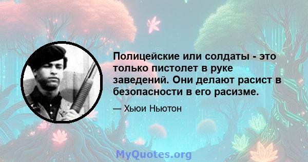 Полицейские или солдаты - это только пистолет в руке заведений. Они делают расист в безопасности в его расизме.