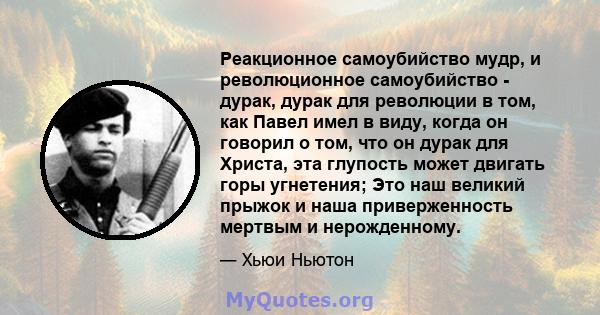 Реакционное самоубийство мудр, и революционное самоубийство - дурак, дурак для революции в том, как Павел имел в виду, когда он говорил о том, что он дурак для Христа, эта глупость может двигать горы угнетения; Это наш